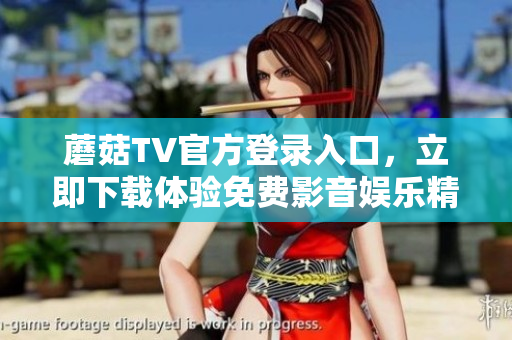 蘑菇TV官方登录入口，立即下载体验免费影音娱乐精彩