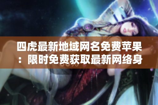 四虎最新地域网名免费苹果：限时免费获取最新网络身份！