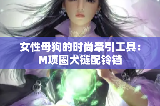 女性母狗的时尚牵引工具：M项圈犬链配铃铛