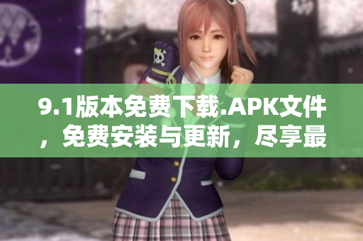 9.1版本免费下载.APK文件，免费安装与更新，尽享最新功能和体验