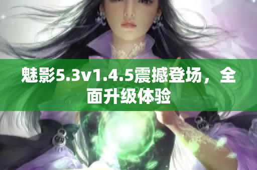 魅影5.3v1.4.5震撼登场，全面升级体验