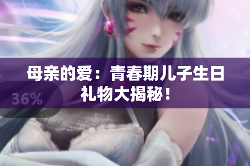 母亲的爱：青春期儿子生日礼物大揭秘！