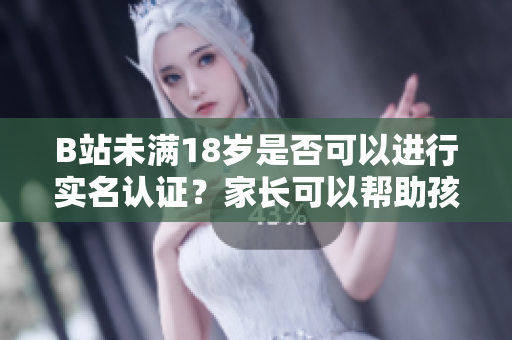 B站未满18岁是否可以进行实名认证？家长可以帮助孩子进行实名认证吗？