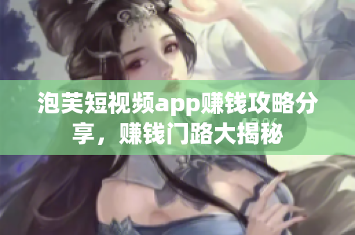 泡芙短视频app赚钱攻略分享，赚钱门路大揭秘