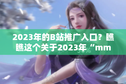 2023年的B站推广入口？瞧瞧这个关于2023年“mmm”的创新吧