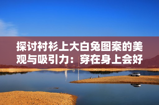 探讨衬衫上大白兔图案的美观与吸引力：穿在身上会好看吗？