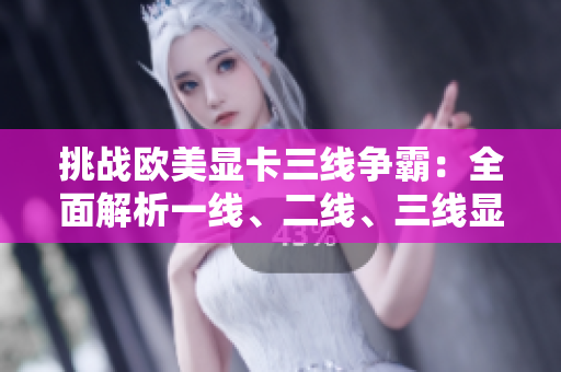 挑战欧美显卡三线争霸：全面解析一线、二线、三线显卡性能 battle