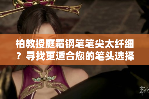 柏教授庭霜钢笔笔尖太纤细？寻找更适合您的笔头选择