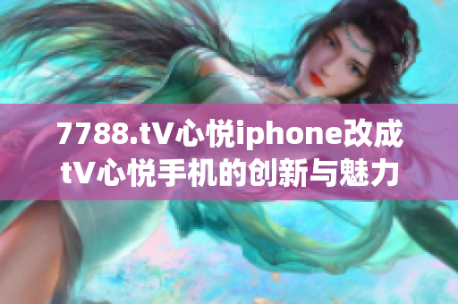7788.t∨心悦iphone改成t∨心悦手机的创新与魅力