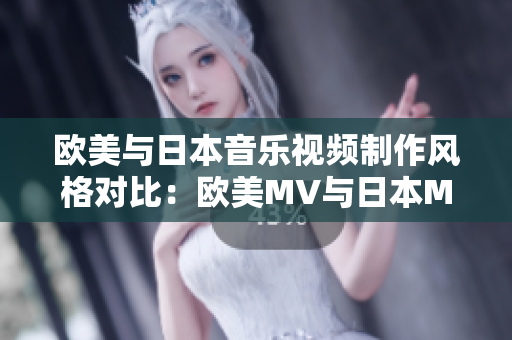 欧美与日本音乐视频制作风格对比：欧美MV与日本MV的区别大揭秘