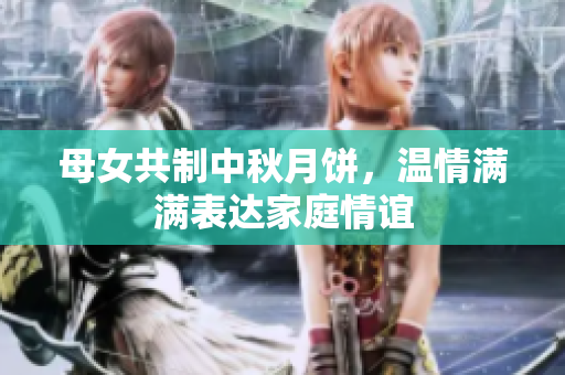 母女共制中秋月饼，温情满满表达家庭情谊