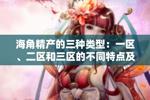 海角精产的三种类型：一区、二区和三区的不同特点及优势详解