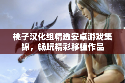 桃子汉化组精选安卓游戏集锦，畅玩精彩移植作品
