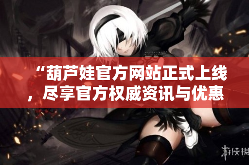 “葫芦娃官方网站正式上线，尽享官方权威资讯与优惠服务！”