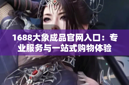 1688大象成品官网入口：专业服务与一站式购物体验