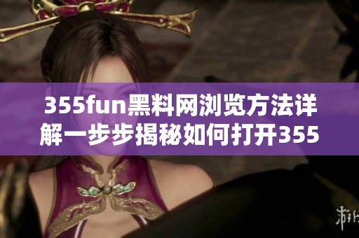 355fun黑料网浏览方法详解一步步揭秘如何打开355fun黑料网