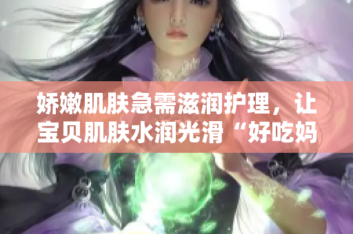 娇嫩肌肤急需滋润护理，让宝贝肌肤水润光滑“好吃妈妈网”分享护肤心得