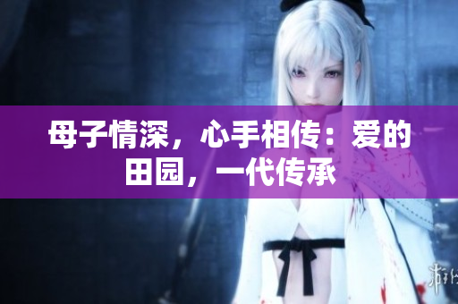 母子情深，心手相传：爱的田园，一代传承