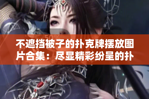 不遮挡被子的扑克牌摆放图片合集：尽显精彩纷呈的扑克牌布局