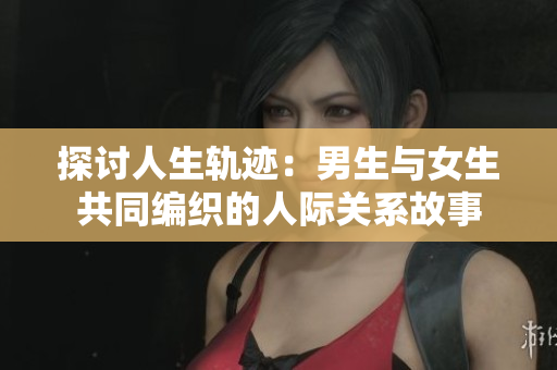 探讨人生轨迹：男生与女生共同编织的人际关系故事