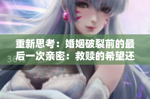 重新思考：婚姻破裂前的最后一次亲密：救赎的希望还是绝望的结束？