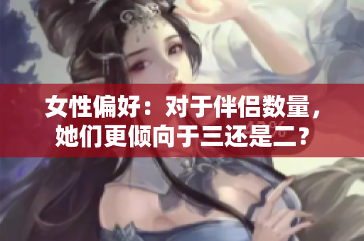 女性偏好：对于伴侣数量，她们更倾向于三还是二？