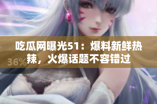 吃瓜网曝光51：爆料新鲜热辣，火爆话题不容错过