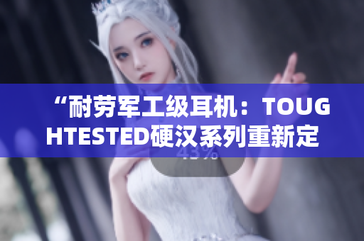 “耐劳军工级耳机：TOUGHTESTED硬汉系列重新定义音乐享受”