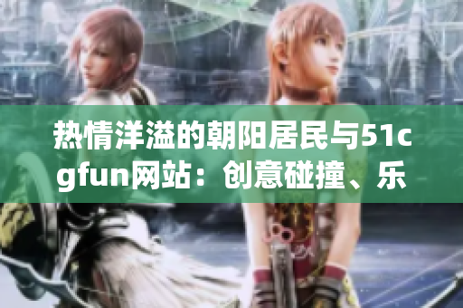 热情洋溢的朝阳居民与51cgfun网站：创意碰撞、乐趣无限