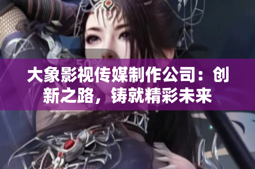 大象影视传媒制作公司：创新之路，铸就精彩未来