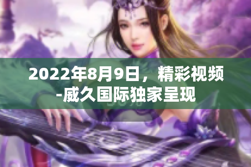 2022年8月9日，精彩视频-威久国际独家呈现