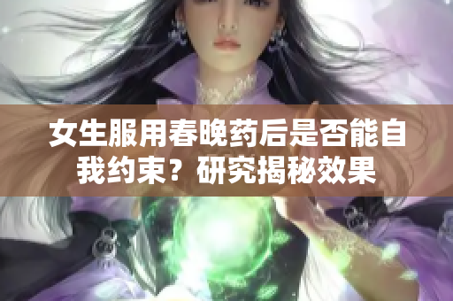 女生服用春晚药后是否能自我约束？研究揭秘效果