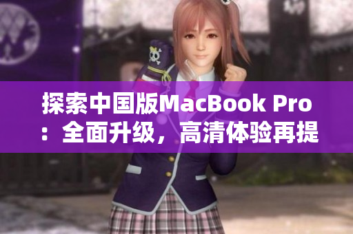 探索中国版MacBook Pro：全面升级，高清体验再提升！