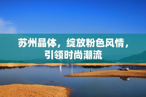 苏州晶体，绽放粉色风情，引领时尚潮流
