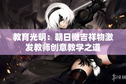 教育光明：朝日微吉祥物激发教师创意教学之道