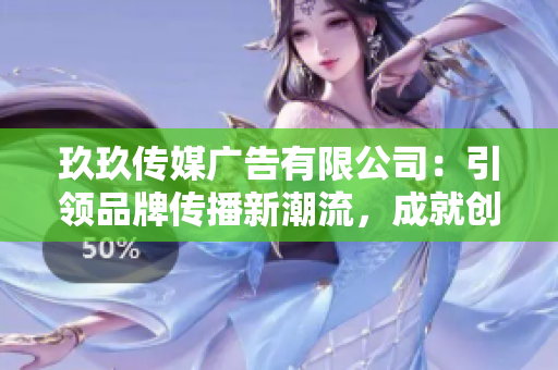 玖玖传媒广告有限公司：引领品牌传播新潮流，成就创意营销新高峰