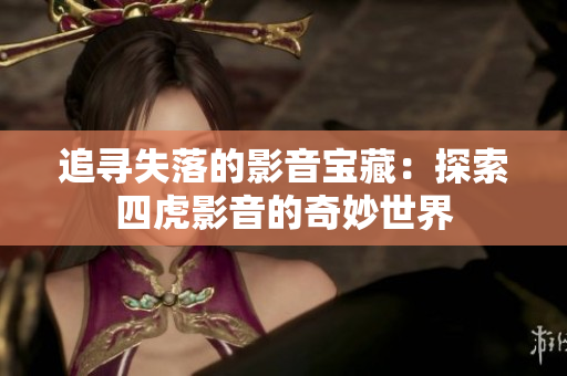 追寻失落的影音宝藏：探索四虎影音的奇妙世界