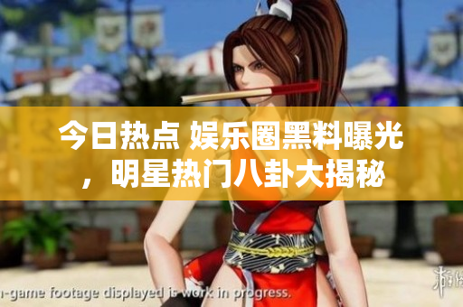 今日热点 娱乐圈黑料曝光，明星热门八卦大揭秘