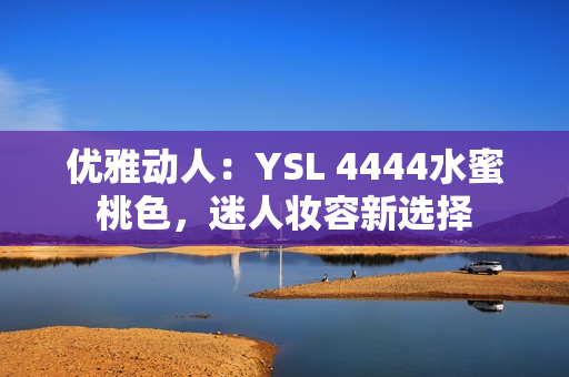 优雅动人：YSL 4444水蜜桃色，迷人妆容新选择