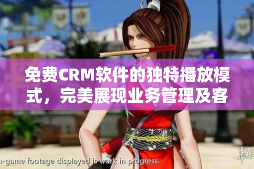 免费CRM软件的独特播放模式，完美展现业务管理及客户关系，让你事半功倍