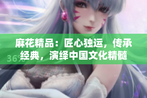 麻花精品：匠心独运，传承经典，演绎中国文化精髓