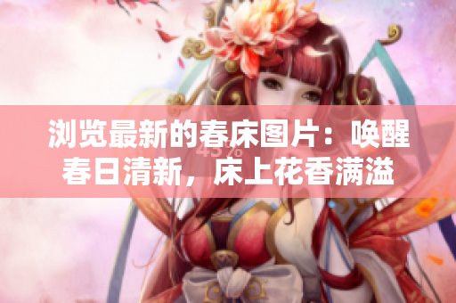 浏览最新的春床图片：唤醒春日清新，床上花香满溢