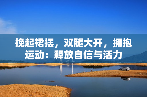 挽起裙摆，双腿大开，拥抱运动：释放自信与活力