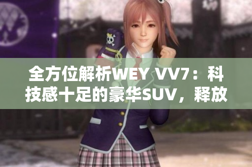 全方位解析WEY VV7：科技感十足的豪华SUV，释放出无与伦比的驾驶乐趣
