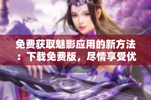 免费获取魅影应用的新方法：下载免费版，尽情享受优质内容！