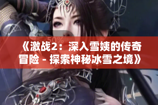 《激战2：深入雪姨的传奇冒险 - 探索神秘冰雪之境》