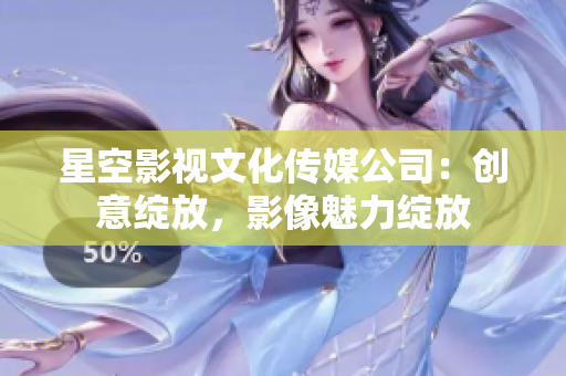 星空影视文化传媒公司：创意绽放，影像魅力绽放