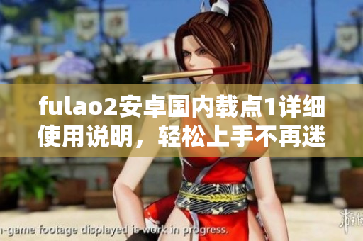 fulao2安卓国内载点1详细使用说明，轻松上手不再迷茫