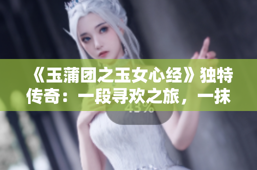《玉蒲团之玉女心经》独特传奇：一段寻欢之旅，一抹红颜记忆。