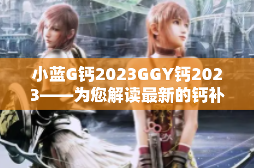 小蓝G钙2023GGY钙2023——为您解读最新的钙补充剂趋势
